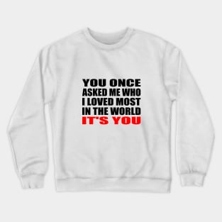 You once asked me who i loved most in the world it's you Crewneck Sweatshirt